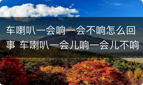车喇叭一会响一会不响怎么回事 车喇叭一会儿响一会儿不响