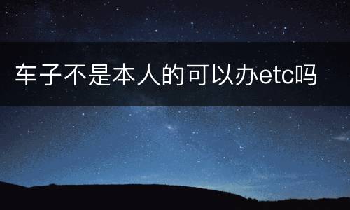 车子不是本人的可以办etc吗