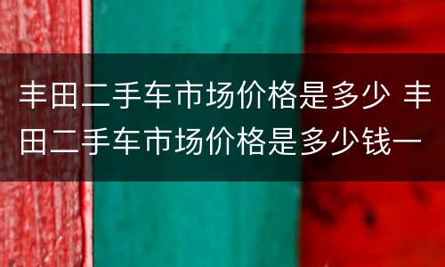 丰田二手车市场价格是多少 丰田二手车市场价格是多少钱一辆
