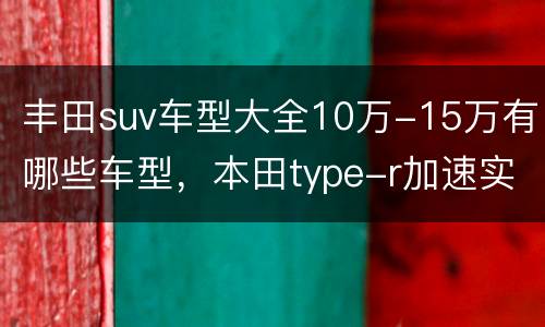 丰田suv车型大全10万-15万有哪些车型，本田type-r加速实测