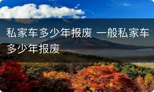私家车多少年报废 一般私家车多少年报废