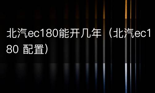 北汽ec180能开几年（北汽ec180 配置）