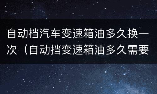 自动档汽车变速箱油多久换一次（自动挡变速箱油多久需要更换）