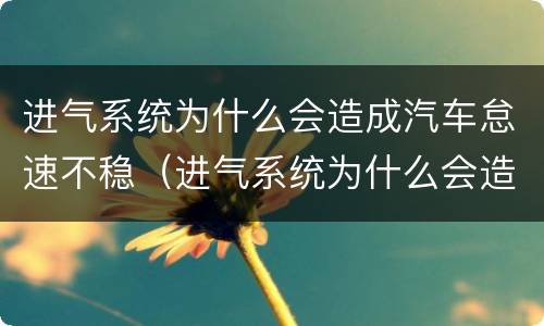 进气系统为什么会造成汽车怠速不稳（进气系统为什么会造成汽车怠速不稳呢）