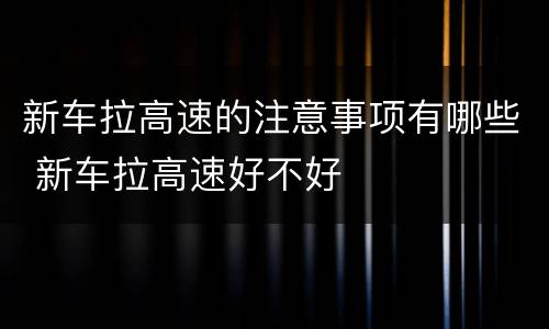 新车拉高速的注意事项有哪些 新车拉高速好不好