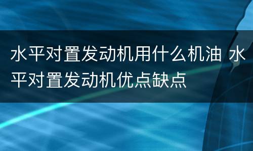 水平对置发动机用什么机油 水平对置发动机优点缺点