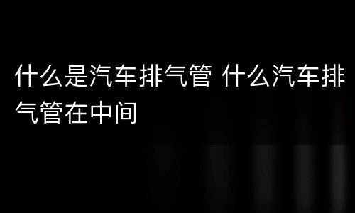 什么是汽车排气管 什么汽车排气管在中间