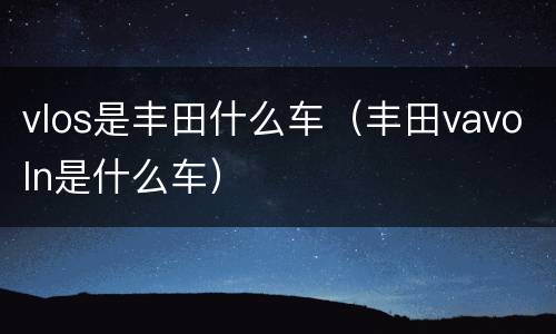 vlos是丰田什么车（丰田vavoln是什么车）