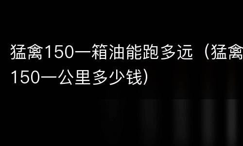 猛禽150一箱油能跑多远（猛禽150一公里多少钱）