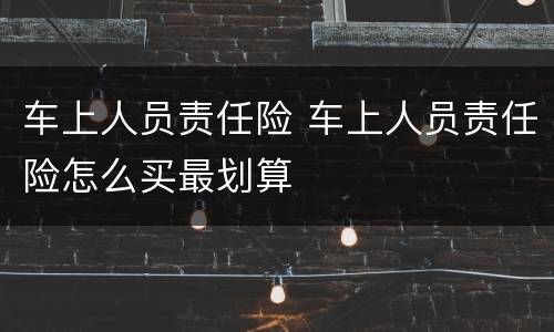 车上人员责任险 车上人员责任险怎么买最划算