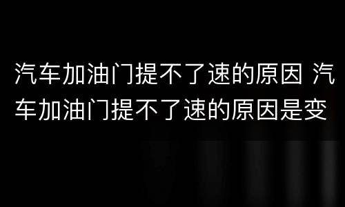 汽车加油门提不了速的原因 汽车加油门提不了速的原因是变速箱问题吗