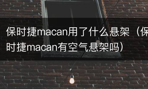 保时捷macan用了什么悬架（保时捷macan有空气悬架吗）