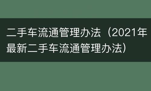 二手车流通管理办法（2021年最新二手车流通管理办法）