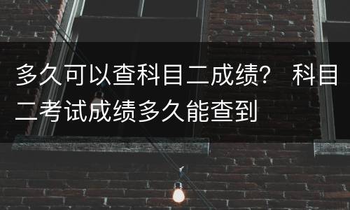 多久可以查科目二成绩？ 科目二考试成绩多久能查到