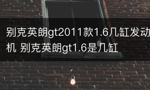 别克英朗gt2011款1.6几缸发动机 别克英朗gt1.6是几缸