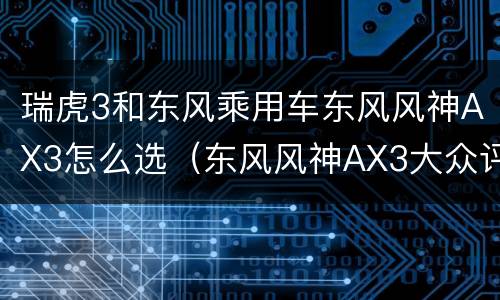 瑞虎3和东风乘用车东风风神AX3怎么选（东风风神AX3大众评价）