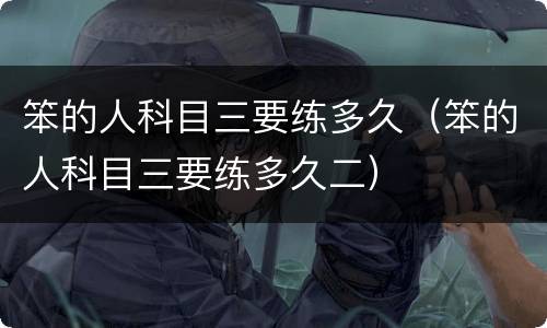 笨的人科目三要练多久（笨的人科目三要练多久二）