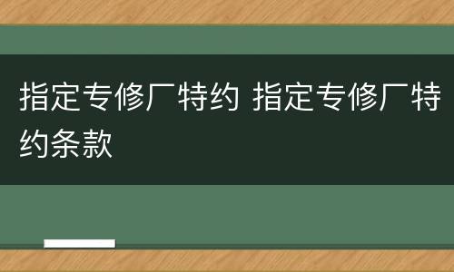 指定专修厂特约 指定专修厂特约条款
