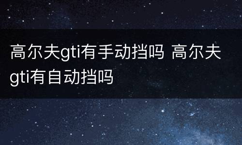 高尔夫gti有手动挡吗 高尔夫gti有自动挡吗