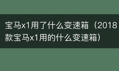 宝马x1用了什么变速箱（2018款宝马x1用的什么变速箱）