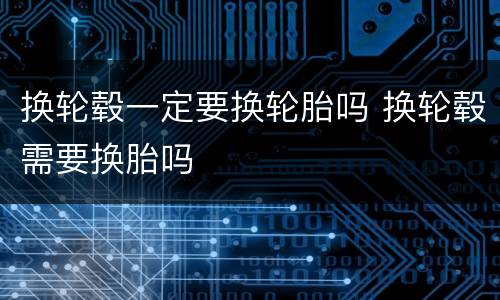 换轮毂一定要换轮胎吗 换轮毂需要换胎吗