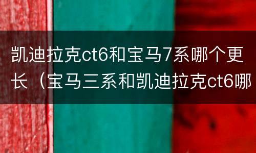 凯迪拉克ct6和宝马7系哪个更长（宝马三系和凯迪拉克ct6哪个好）