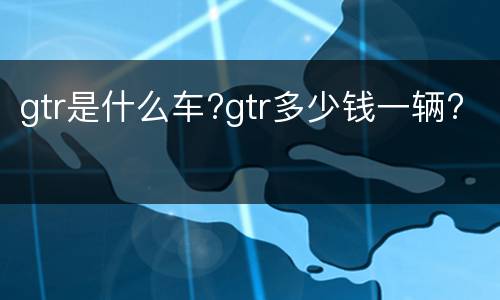 gtr是什么车?gtr多少钱一辆?
