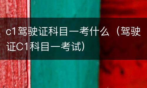 c1驾驶证科目一考什么（驾驶证C1科目一考试）