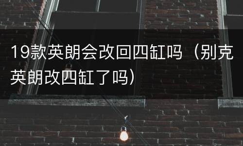 19款英朗会改回四缸吗（别克英朗改四缸了吗）