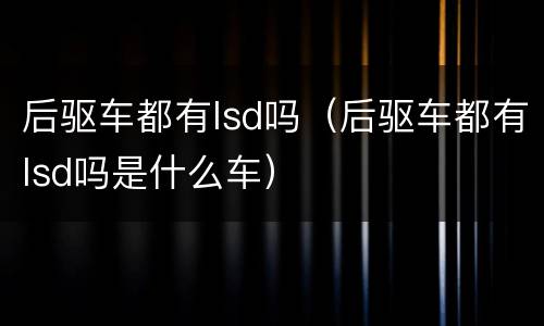 后驱车都有lsd吗（后驱车都有lsd吗是什么车）
