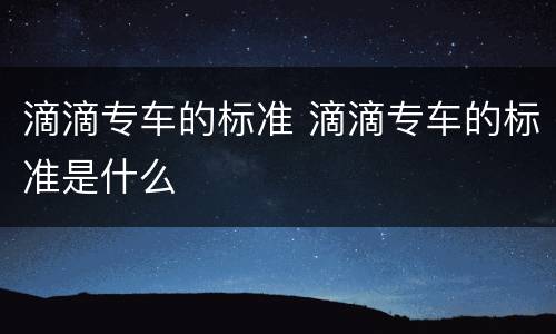 滴滴专车的标准 滴滴专车的标准是什么