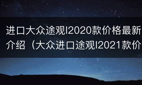 进口大众途观l2020款价格最新介绍（大众进口途观l2021款价格与图片）