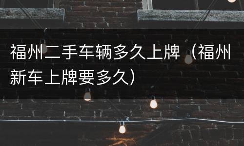福州二手车辆多久上牌（福州新车上牌要多久）
