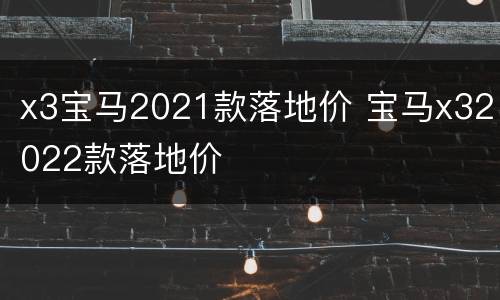 x3宝马2021款落地价 宝马x32022款落地价
