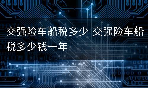 交强险车船税多少 交强险车船税多少钱一年