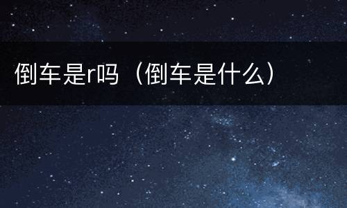倒车是r吗（倒车是什么）