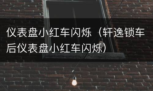 仪表盘小红车闪烁（轩逸锁车后仪表盘小红车闪烁）