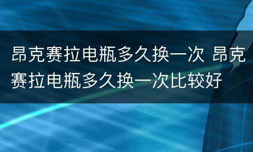 昂克赛拉电瓶多久换一次 昂克赛拉电瓶多久换一次比较好