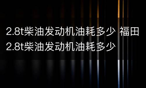 2.8t柴油发动机油耗多少 福田2.8t柴油发动机油耗多少