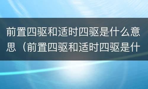 前置四驱和适时四驱是什么意思（前置四驱和适时四驱是什么意思区别）