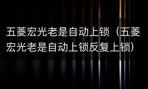 五菱宏光老是自动上锁（五菱宏光老是自动上锁反复上锁）