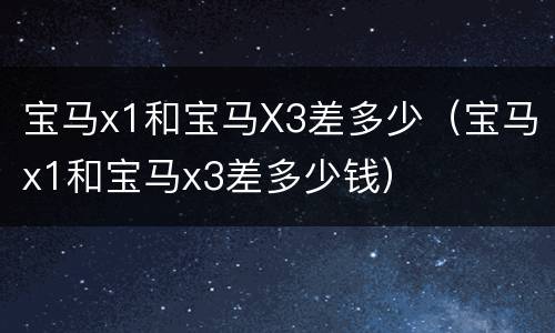 宝马x1和宝马X3差多少（宝马x1和宝马x3差多少钱）