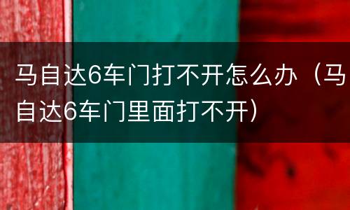 马自达6车门打不开怎么办（马自达6车门里面打不开）