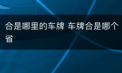 合是哪里的车牌 车牌合是哪个省