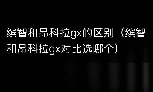 缤智和昂科拉gx的区别（缤智和昂科拉gx对比选哪个）