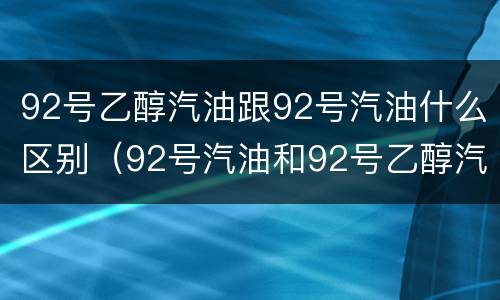 92号乙醇汽油跟92号汽油什么区别（92号汽油和92号乙醇汽油有什么区别）