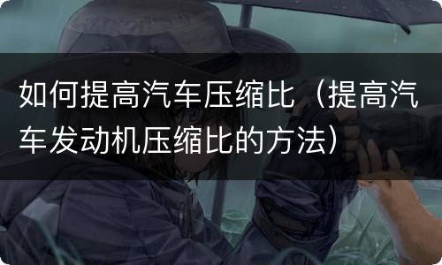 如何提高汽车压缩比（提高汽车发动机压缩比的方法）