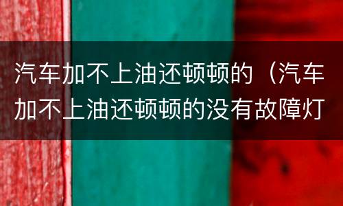 汽车加不上油还顿顿的（汽车加不上油还顿顿的没有故障灯）