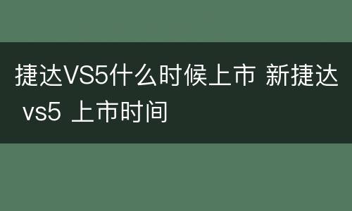 捷达VS5什么时候上市 新捷达 vs5 上市时间