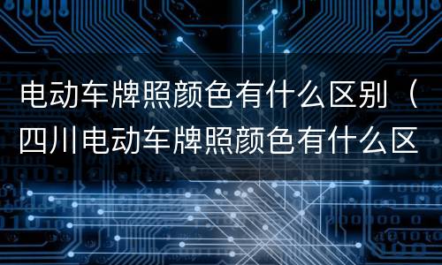 电动车牌照颜色有什么区别（四川电动车牌照颜色有什么区别）